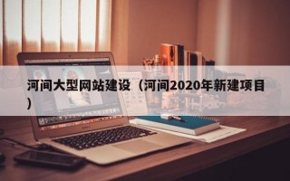 宜宾河间大型网站建设（河间2020年新建项目）