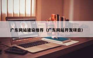 宜宾广东网站建设推荐（广东网站开发项目）
