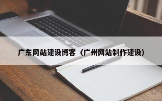 宜宾广东网站建设博客（广州网站制作建设）