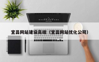 宜宾宜昌网站建设高端（宜昌网站优化公司）