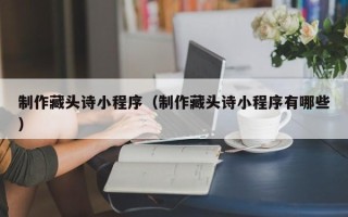 宜宾制作藏头诗小程序（制作藏头诗小程序有哪些）