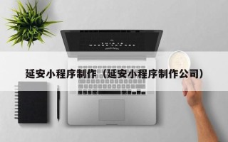 宜宾延安小程序制作（延安小程序制作公司）