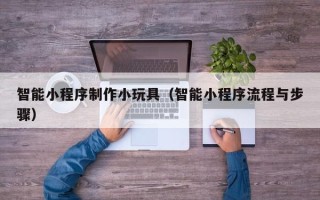 宜宾智能小程序制作小玩具（智能小程序流程与步骤）